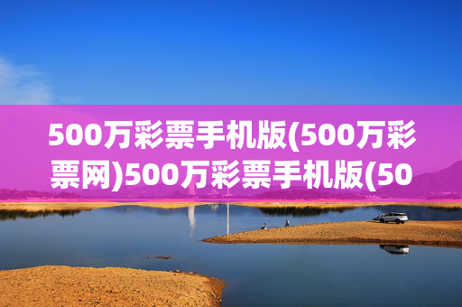 500万彩票手机版(500万彩票网)500万彩票手机版(500万彩票网)
