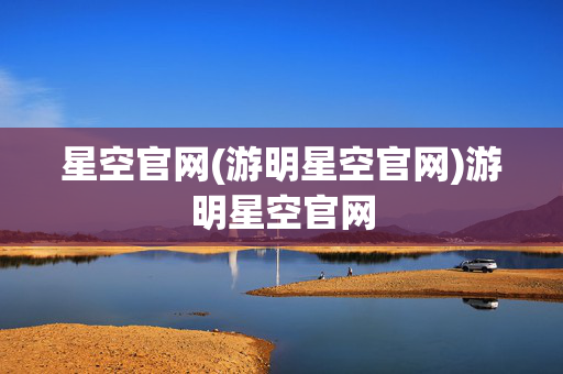 星空官网(游明星空官网)游明星空官网