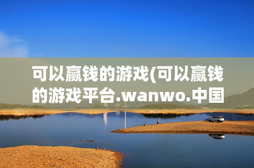 可以赢钱的游戏(可以赢钱的游戏平台.wanwo.中国)可以赢钱的游戏
