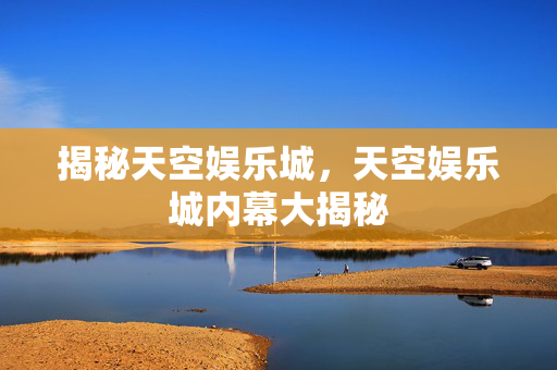 揭秘天空娱乐城，天空娱乐城内幕大揭秘