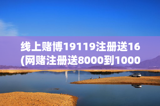 线上赌博19119注册送16(网赌注册送8000到10000)线上赌博19119注册送16元至10000