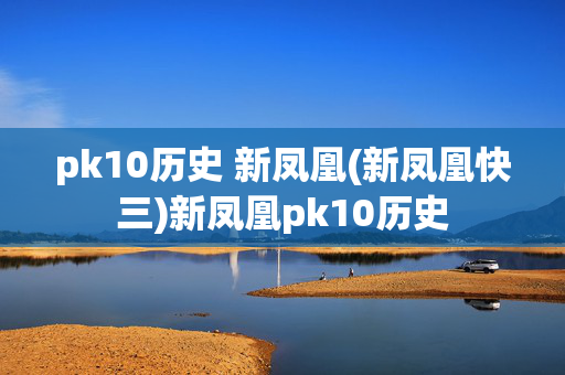 pk10历史 新凤凰(新凤凰快三)新凤凰pk10历史