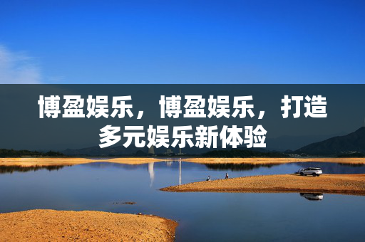 博盈娱乐，博盈娱乐，打造多元娱乐新体验