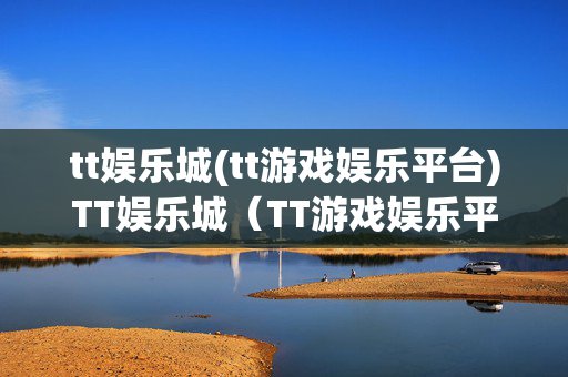 tt娱乐城(tt游戏娱乐平台)TT娱乐城（TT游戏娱乐平台）
