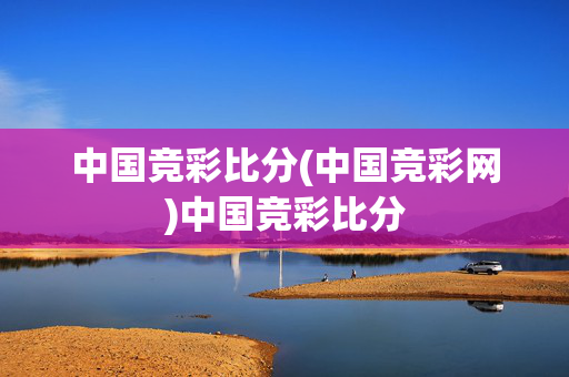 中国竞彩比分(中国竞彩网)中国竞彩比分