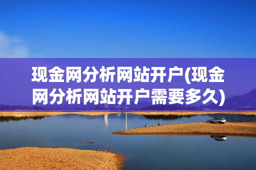现金网分析网站开户(现金网分析网站开户需要多久)现金网分析网站开户需要多久