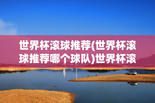 世界杯滚球推荐(世界杯滚球推荐哪个球队)世界杯滚球推荐，球队选择指南
