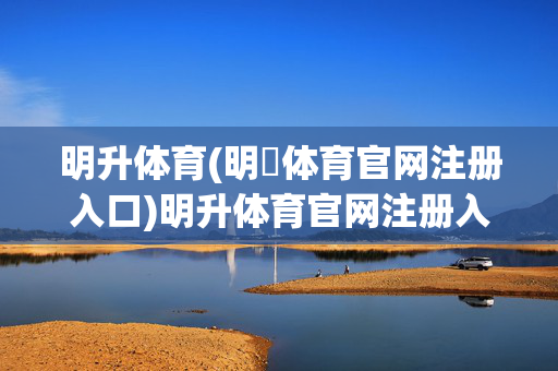 明升体育(明昇体育官网注册入口)明升体育官网注册入口