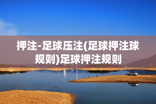 押注-足球压注(足球押注球规则)足球押注规则