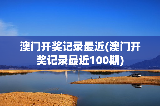 澳门开奖记录最近(澳门开奖记录最近100期)