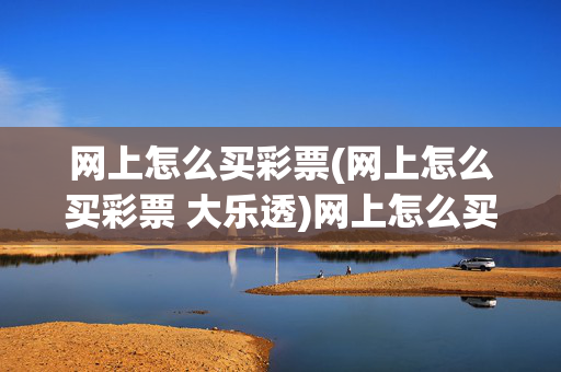 网上怎么买彩票(网上怎么买彩票 大乐透)网上怎么买彩票(大乐透)