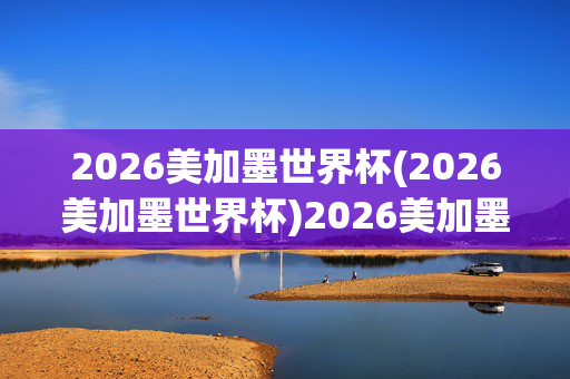 2026美加墨世界杯(2026美加墨世界杯)2026美加墨世界杯