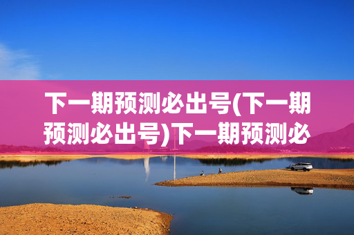 下一期预测必出号(下一期预测必出号)下一期预测必出号