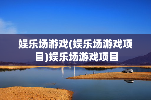 娱乐场游戏(娱乐场游戏项目)娱乐场游戏项目