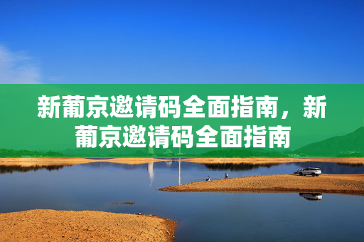 新葡京邀请码全面指南，新葡京邀请码全面指南