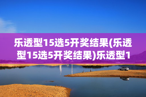 乐透型15选5开奖结果(乐透型15选5开奖结果)乐透型15选5开奖结果