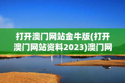 打开澳门网站金牛版(打开澳门网站资料2023)澳门网站金牛版2023资料