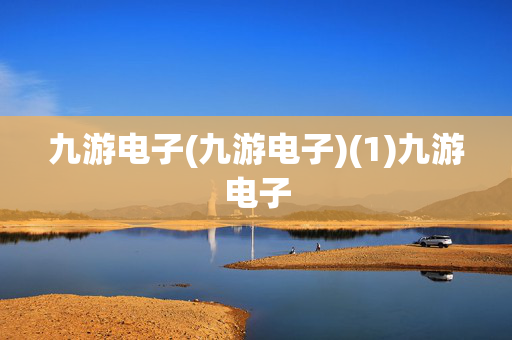 九游电子(九游电子)(1)九游电子