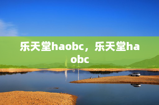 乐天堂haobc，乐天堂haobc