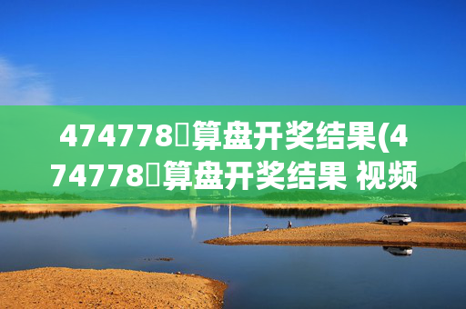 474778鉄算盘开奖结果(474778鉄算盘开奖结果 视频)474778鉄算盘开奖结果