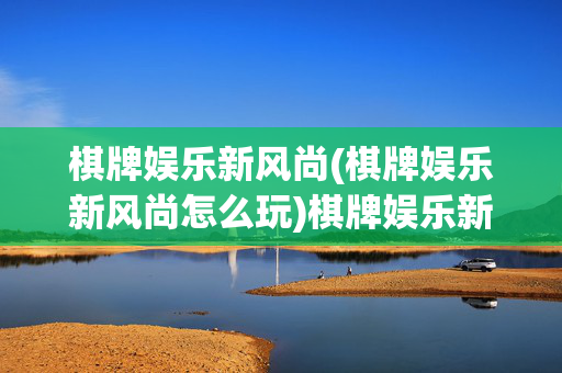 棋牌娱乐新风尚(棋牌娱乐新风尚怎么玩)棋牌娱乐新风尚，玩法升级与体验革新