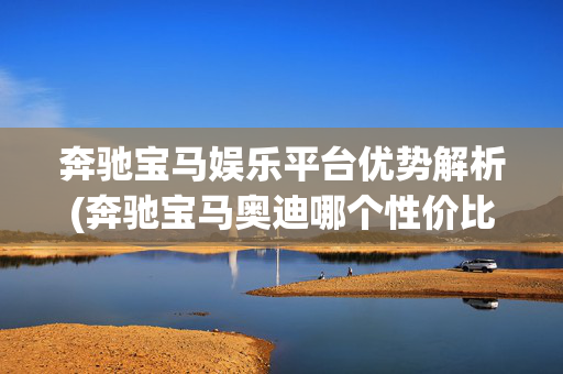 奔驰宝马娱乐平台优势解析(奔驰宝马奥迪哪个性价比最高)
