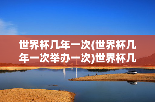 世界杯几年一次(世界杯几年一次举办一次)世界杯几年举办一次？