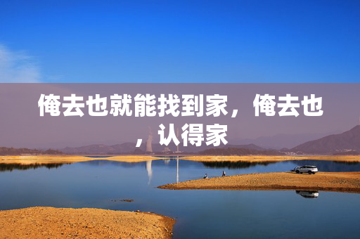 俺去也就能找到家，俺去也，认得家