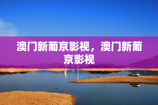 澳门新葡京影视，澳门新葡京影视