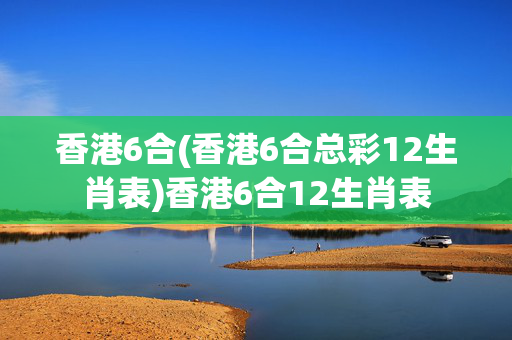 香港6合(香港6合总彩12生肖表)香港6合12生肖表