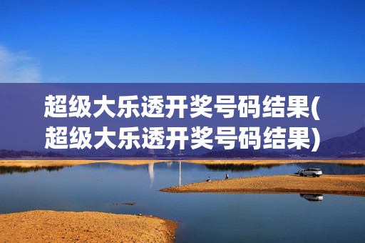 超级大乐透开奖号码结果(超级大乐透开奖号码结果)超级大乐透开奖号码结果