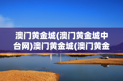 澳门黄金城(澳门黄金城中台网)澳门黄金城(澳门黄金城中台网)