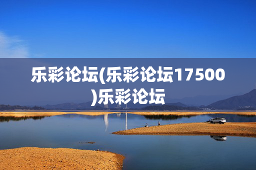 乐彩论坛(乐彩论坛17500)乐彩论坛