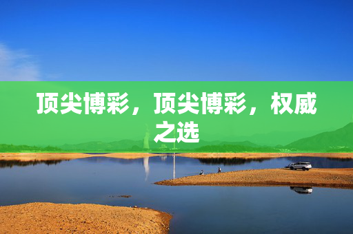 顶尖博彩，顶尖博彩，权威之选
