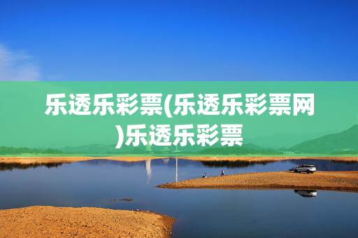 乐透乐彩票(乐透乐彩票网)乐透乐彩票
