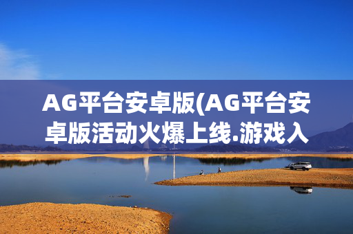 AG平台安卓版(AG平台安卓版活动火爆上线.游戏入口更新版.中国)AG平台安卓版活动火爆上线，游戏入口更新版（中国）