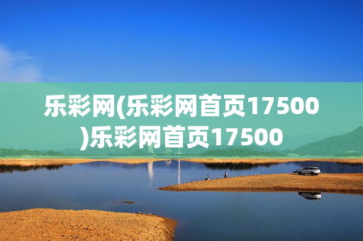 乐彩网(乐彩网首页17500)乐彩网首页17500