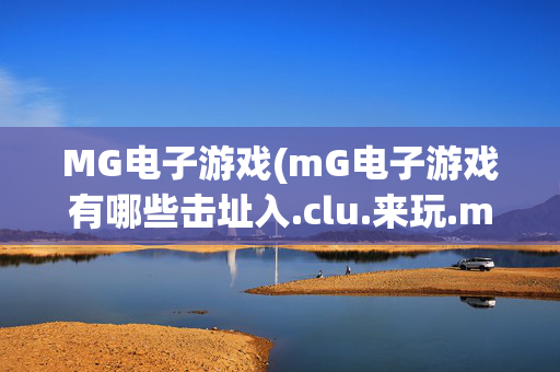MG电子游戏(mG电子游戏有哪些击址入.clu.来玩.mal.中国)MG电子游戏有哪些