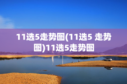11选5走势图(11选5 走势图)11选5走势图