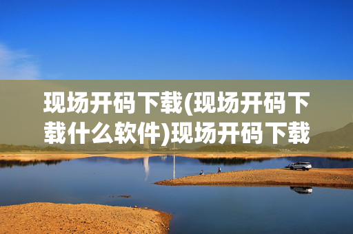 现场开码下载(现场开码下载什么软件)现场开码下载