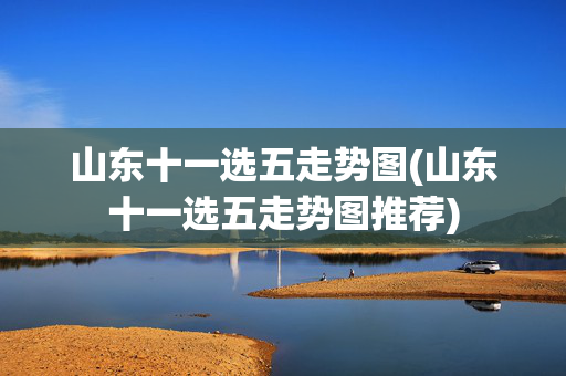 山东十一选五走势图(山东十一选五走势图推荐)
