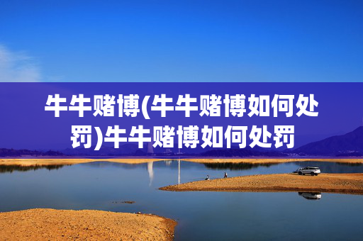 牛牛赌博(牛牛赌博如何处罚)牛牛赌博如何处罚