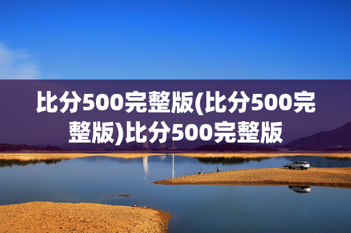 比分500完整版(比分500完整版)比分500完整版