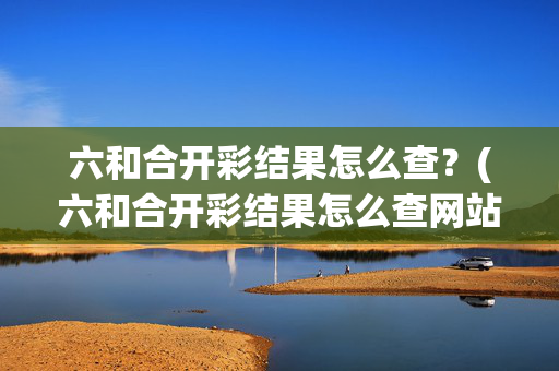 六和合开彩结果怎么查?(六和合开彩结果怎么查网站)六和合开彩结果怎么查?