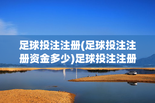足球投注注册(足球投注注册资金多少)足球投注注册资金多少