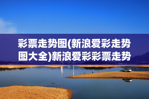 彩票走势图(新浪爱彩走势图大全)新浪爱彩彩票走势图大全