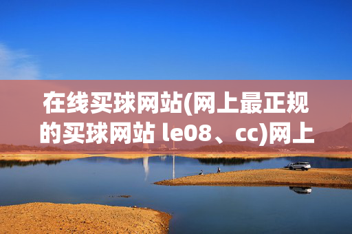 在线买球网站(网上最正规的买球网站 le08、cc)网上最正规在线买球网站，le08、cc