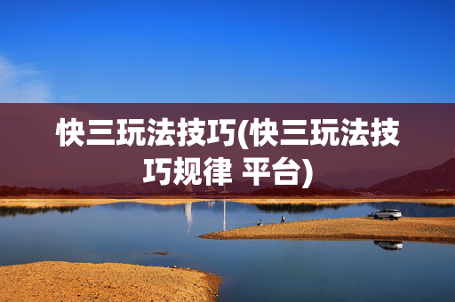 快三玩法技巧(快三玩法技巧规律 平台)