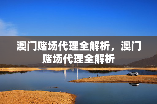 澳门赌场代理全解析，澳门赌场代理全解析