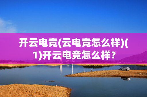 开云电竞(云电竞怎么样)(1)开云电竞怎么样？